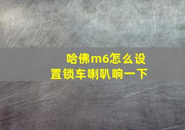 哈佛m6怎么设置锁车喇叭响一下