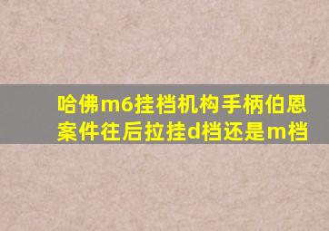 哈佛m6挂档机构手柄伯恩案件往后拉挂d档还是m档