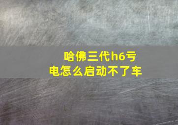 哈佛三代h6亏电怎么启动不了车