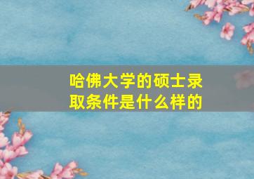 哈佛大学的硕士录取条件是什么样的