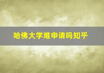 哈佛大学难申请吗知乎