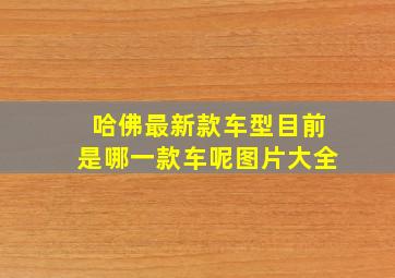 哈佛最新款车型目前是哪一款车呢图片大全