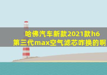 哈佛汽车新款2021款h6第三代max空气滤芯咋换的啊