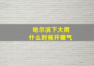 哈尔滨下大雨什么时候开暖气