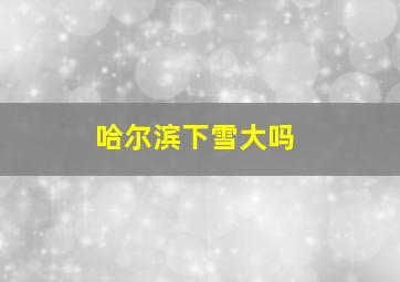 哈尔滨下雪大吗