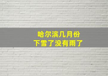 哈尔滨几月份下雪了没有雨了