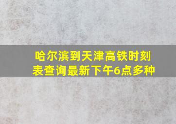 哈尔滨到天津高铁时刻表查询最新下午6点多种