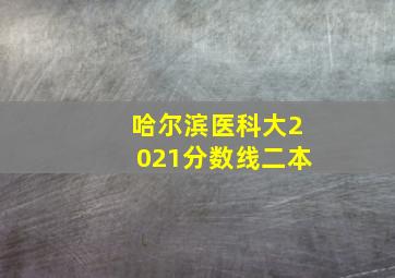 哈尔滨医科大2021分数线二本