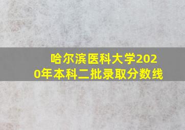 哈尔滨医科大学2020年本科二批录取分数线