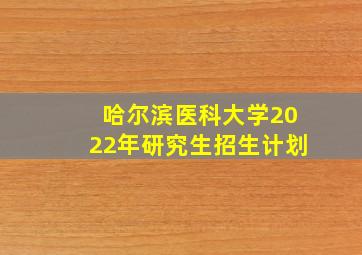 哈尔滨医科大学2022年研究生招生计划