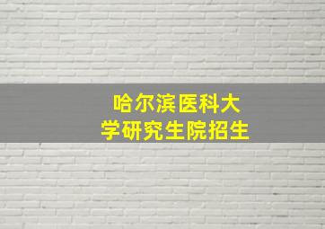 哈尔滨医科大学研究生院招生