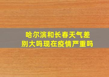 哈尔滨和长春天气差别大吗现在疫情严重吗