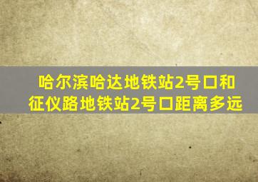 哈尔滨哈达地铁站2号口和征仪路地铁站2号口距离多远