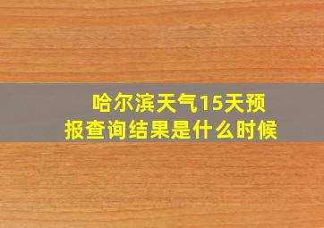 哈尔滨天气15天预报查询结果是什么时候