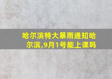 哈尔滨特大暴雨通知哈尔滨,9月1号能上课吗