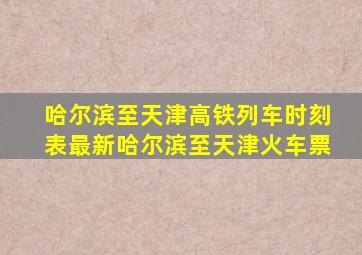 哈尔滨至天津高铁列车时刻表最新哈尔滨至天津火车票