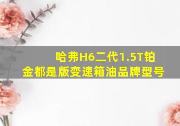 哈弗H6二代1.5T铂金都是版变速箱油品牌型号