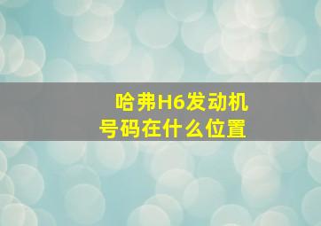 哈弗H6发动机号码在什么位置