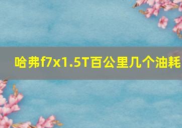 哈弗f7x1.5T百公里几个油耗