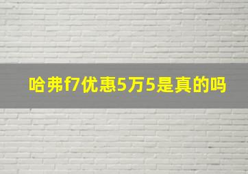 哈弗f7优惠5万5是真的吗