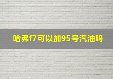 哈弗f7可以加95号汽油吗