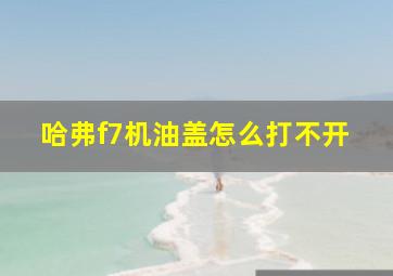 哈弗f7机油盖怎么打不开