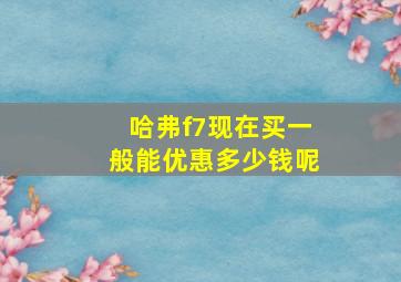 哈弗f7现在买一般能优惠多少钱呢