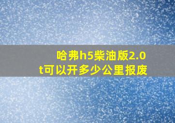 哈弗h5柴油版2.0t可以开多少公里报废