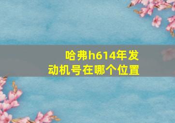 哈弗h614年发动机号在哪个位置