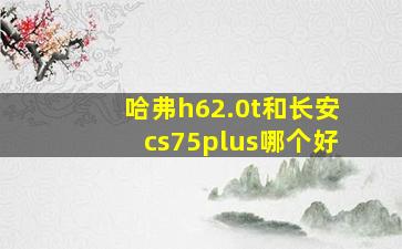 哈弗h62.0t和长安cs75plus哪个好