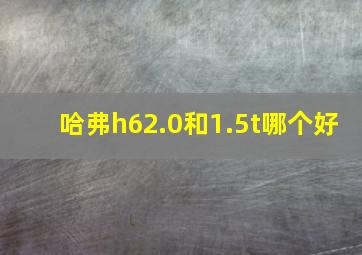 哈弗h62.0和1.5t哪个好