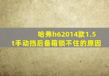 哈弗h62014款1.5t手动挡后备箱锁不住的原因