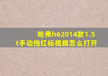 哈弗h62014款1.5t手动挡红标视频怎么打开