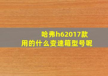 哈弗h62017款用的什么变速箱型号呢