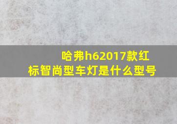 哈弗h62017款红标智尚型车灯是什么型号