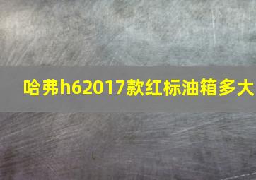 哈弗h62017款红标油箱多大