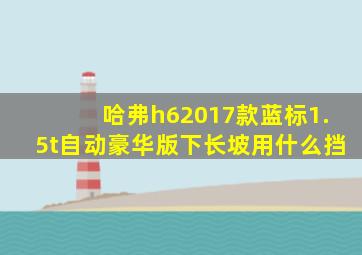 哈弗h62017款蓝标1.5t自动豪华版下长坡用什么挡