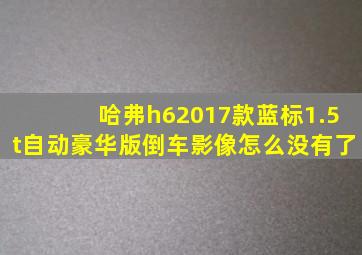 哈弗h62017款蓝标1.5t自动豪华版倒车影像怎么没有了