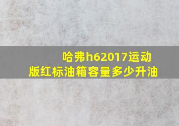 哈弗h62017运动版红标油箱容量多少升油