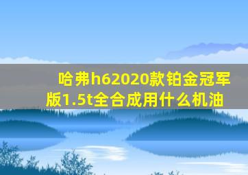 哈弗h62020款铂金冠军版1.5t全合成用什么机油