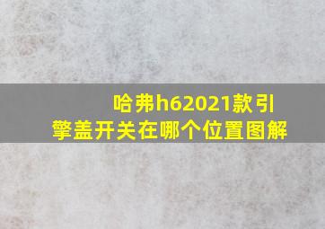 哈弗h62021款引擎盖开关在哪个位置图解