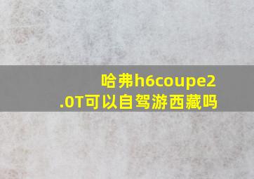 哈弗h6coupe2.0T可以自驾游西藏吗