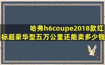 哈弗h6coupe2018款红标超豪华型五万公里还能卖多少钱