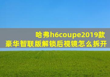 哈弗h6coupe2019款豪华智联版解锁后视镜怎么拆开