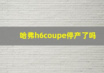 哈弗h6coupe停产了吗