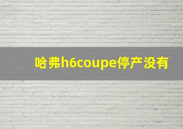 哈弗h6coupe停产没有