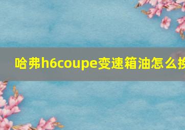 哈弗h6coupe变速箱油怎么换