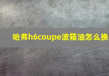 哈弗h6coupe波箱油怎么换