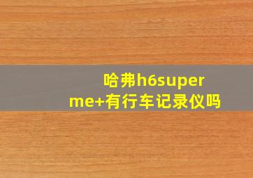 哈弗h6superme+有行车记录仪吗