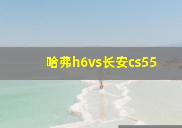 哈弗h6vs长安cs55